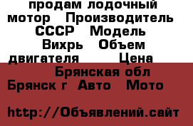 продам лодочный мотор › Производитель ­ СССР › Модель ­ Вихрь › Объем двигателя ­ 20 › Цена ­ 20 000 - Брянская обл., Брянск г. Авто » Мото   